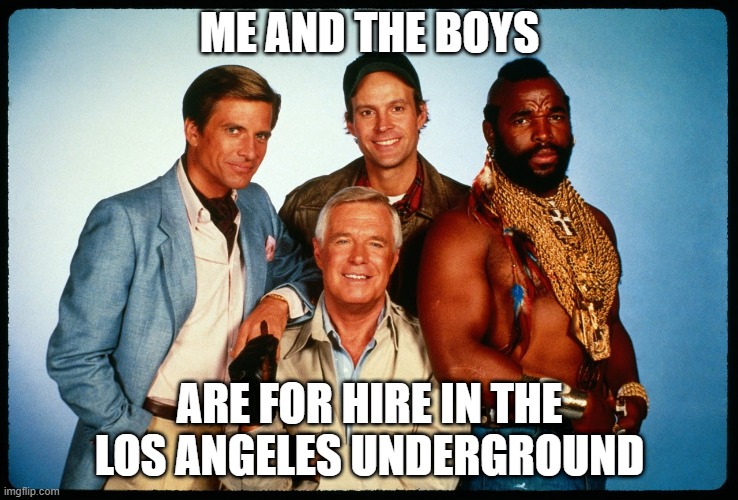 A-Team | ME AND THE BOYS; ARE FOR HIRE IN THE LOS ANGELES UNDERGROUND | image tagged in the a team | made w/ Imgflip meme maker