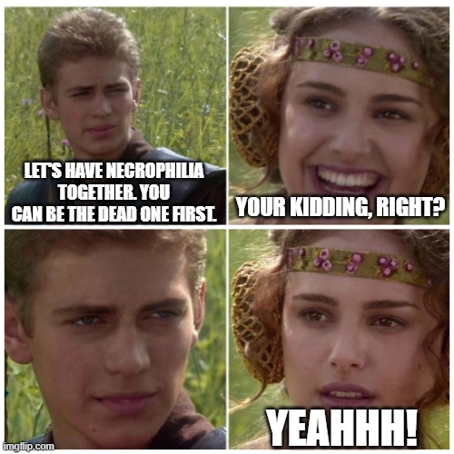 Let's have necroph***a together. You can be the dead one first. | LET'S HAVE NECROPHILIA TOGETHER. YOU CAN BE THE DEAD ONE FIRST. YOUR KIDDING, RIGHT? YEAHHH! | image tagged in natalie portman | made w/ Imgflip meme maker