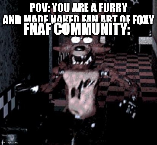 Foxy running | FNAF COMMUNITY:; POV: YOU ARE A FURRY AND MADE NAKED FAN ART OF FOXY | image tagged in foxy running | made w/ Imgflip meme maker