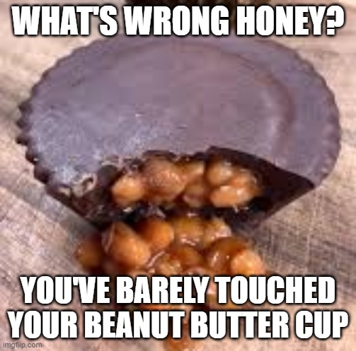 Beaut Butter Cup | WHAT'S WRONG HONEY? YOU'VE BARELY TOUCHED YOUR BEANUT BUTTER CUP | image tagged in honey whats wrong,beanut butter cup,reese's,barely touched | made w/ Imgflip meme maker