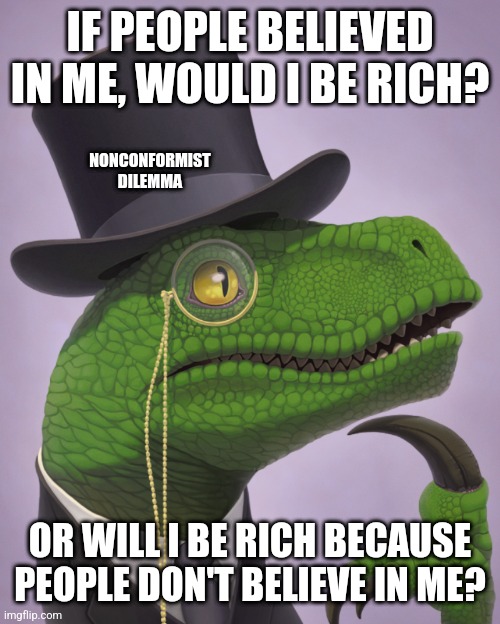 Nonconformist's Dilemma | IF PEOPLE BELIEVED IN ME, WOULD I BE RICH? NONCONFORMIST DILEMMA; OR WILL I BE RICH BECAUSE PEOPLE DON'T BELIEVE IN ME? | image tagged in fancy philosoraptor,personality,rich,support,disbelief,belief | made w/ Imgflip meme maker