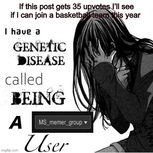 I have a genetic disease | If this post gets 35 upvotes I’ll see if I can join a basketball team this year | image tagged in i have a genetic disease | made w/ Imgflip meme maker