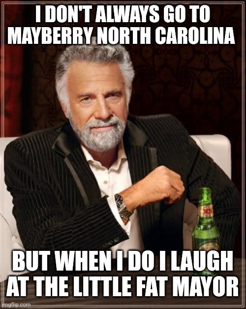 The Most Interesting Man In The World Meme | I DON'T ALWAYS GO TO MAYBERRY NORTH CAROLINA; BUT WHEN I DO I LAUGH AT THE LITTLE FAT MAYOR | image tagged in memes,the most interesting man in the world | made w/ Imgflip meme maker