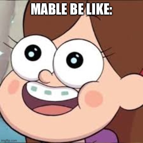 mable | MABLE BE LIKE: | image tagged in mable | made w/ Imgflip meme maker