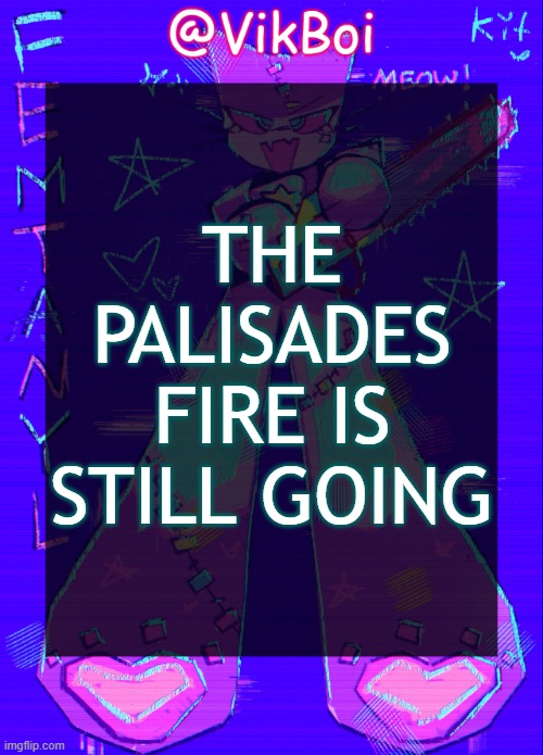 why is this happening | THE PALISADES FIRE IS STILL GOING | image tagged in vikboi femtanyl announcement temp | made w/ Imgflip meme maker