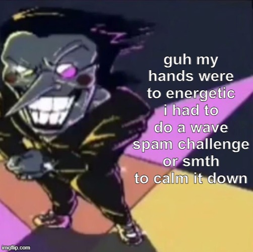 gwehehehehe | guh my hands were to energetic i had to do a wave spam challenge or smth to calm it down | image tagged in gwehehehehe | made w/ Imgflip meme maker