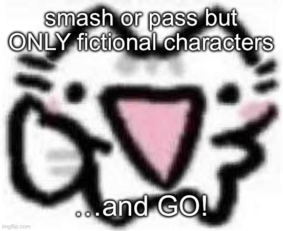 silly cat thumbs up (content aware scale) | smash or pass but ONLY fictional characters; …and GO! | image tagged in silly cat thumbs up content aware scale | made w/ Imgflip meme maker