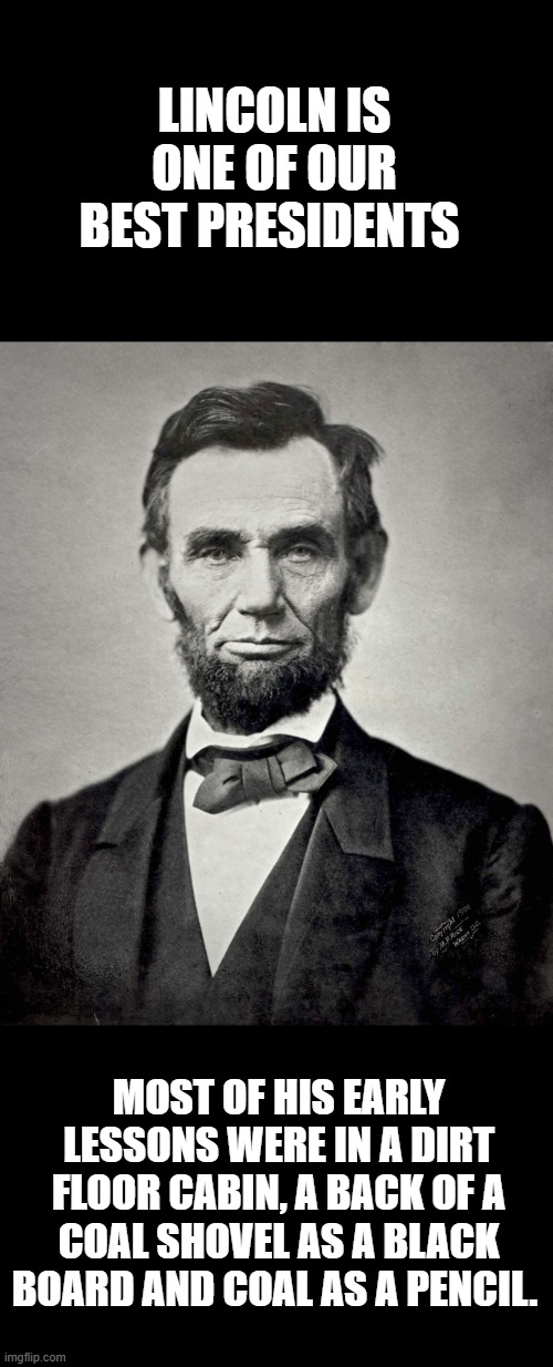 Abraham Lincoln | LINCOLN IS ONE OF OUR BEST PRESIDENTS MOST OF HIS EARLY LESSONS WERE IN A DIRT FLOOR CABIN, A BACK OF A COAL SHOVEL AS A BLACK BOARD AND COA | image tagged in abraham lincoln | made w/ Imgflip meme maker