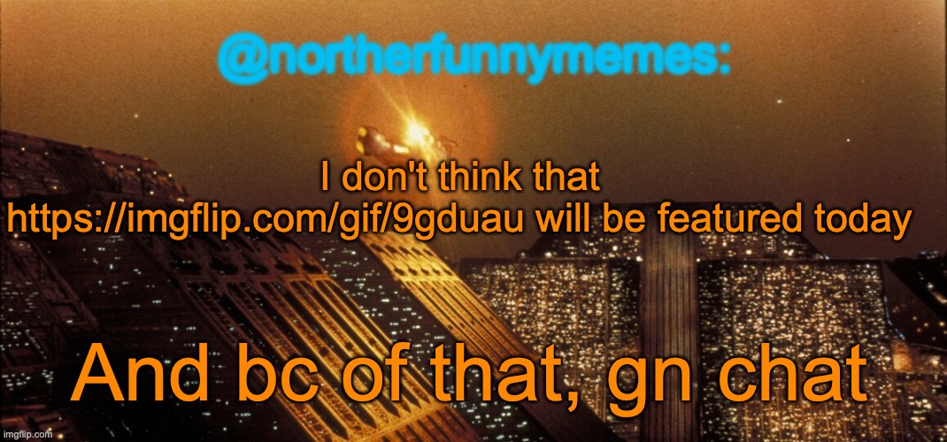 northerfunnymemes announcement template | I don't think that https://imgflip.com/gif/9gduau will be featured today; And bc of that, gn chat | image tagged in northerfunnymemes announcement template | made w/ Imgflip meme maker