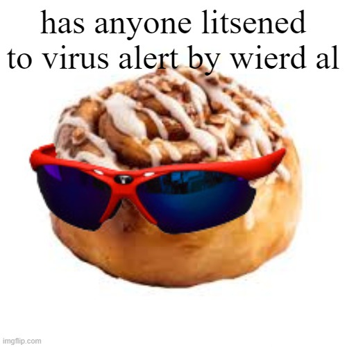 cool ass cinnamon bun | has anyone litsened to virus alert by wierd al | image tagged in cool ass cinnamon bun | made w/ Imgflip meme maker