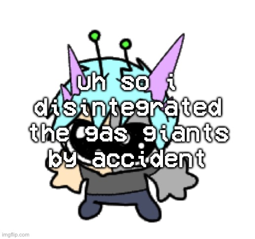 oopsies | uh so i disintegrated the gas giants by accident | image tagged in adrenaline shot but hes a silly goober | made w/ Imgflip meme maker