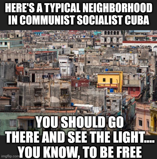 HERE'S A TYPICAL NEIGHBORHOOD IN COMMUNIST SOCIALIST CUBA YOU SHOULD GO THERE AND SEE THE LIGHT....
YOU KNOW, TO BE FREE | made w/ Imgflip meme maker