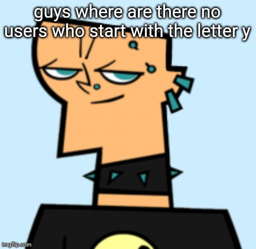 duncan | guys where are there no users who start with the letter y | image tagged in duncan | made w/ Imgflip meme maker