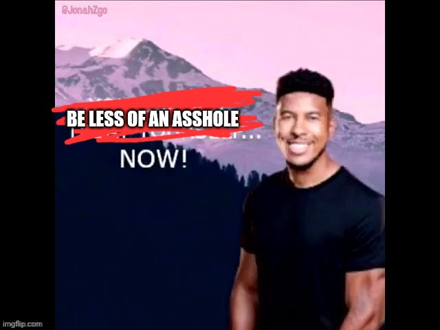 BE LESS OF AN ASSHOLE | image tagged in you should treat yourself now | made w/ Imgflip meme maker