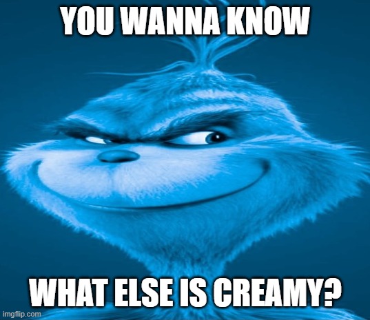 Blue Grinch | YOU WANNA KNOW WHAT ELSE IS CREAMY? | image tagged in blue grinch | made w/ Imgflip meme maker