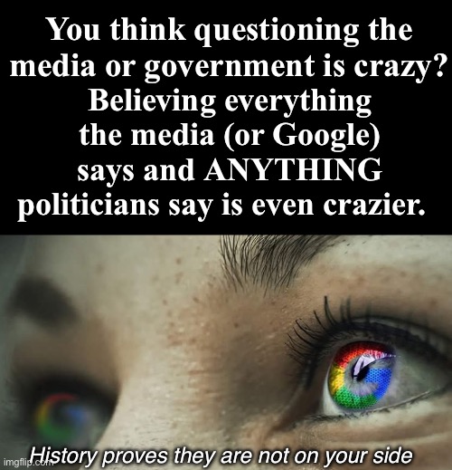 We need more skepticism and questioning and FOLLOWING THE MONEY | You think questioning the media or government is crazy? Believing everything the media (or Google) says and ANYTHING politicians say is even crazier. History proves they are not on your side | image tagged in politicians suck,google sucks,media sucks,skepticism,dont be so gullible | made w/ Imgflip meme maker