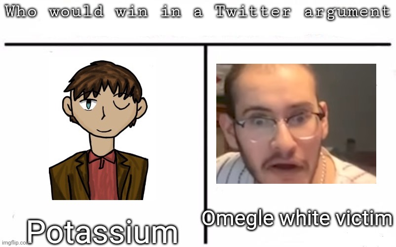 Pitting random mfs against each other | Omegle white victim; Potassium | image tagged in pitting random mfs against each other,msmg,memes | made w/ Imgflip meme maker
