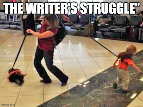 the writers struggle | THE WRITER’S STRUGGLE” | image tagged in struggling mom with two kids on leashes | made w/ Imgflip meme maker