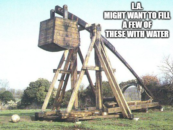 trebuchet | L.A.
MIGHT WANT TO FILL A FEW OF THESE WITH WATER | image tagged in trebuchet | made w/ Imgflip meme maker