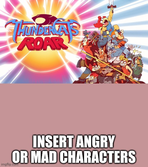 Who Hates Thundercats Roar | INSERT ANGRY OR MAD CHARACTERS | made w/ Imgflip meme maker