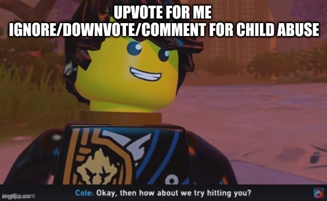 like bruh stop with upvote begging | UPVOTE FOR ME 
IGNORE/DOWNVOTE/COMMENT FOR CHILD ABUSE | image tagged in cole how about we try hitting you | made w/ Imgflip meme maker