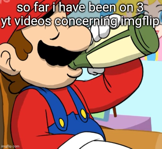 mario drinking | so far i have been on 3 yt videos concerning imgflip | image tagged in mario drinking | made w/ Imgflip meme maker