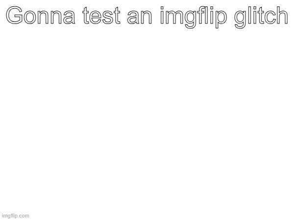 Gonna test an imgflip glitch | made w/ Imgflip meme maker