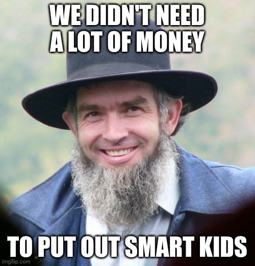 Amish | WE DIDN'T NEED A LOT OF MONEY TO PUT OUT SMART KIDS | image tagged in amish | made w/ Imgflip meme maker