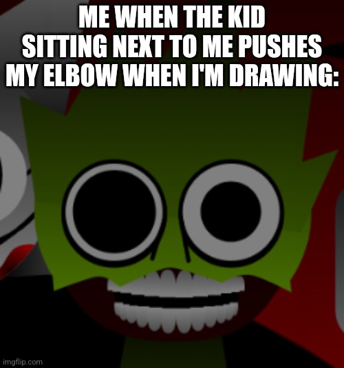 Insane Sprunki Character | ME WHEN THE KID SITTING NEXT TO ME PUSHES MY ELBOW WHEN I'M DRAWING: | image tagged in insane sprunki character,sprunki,memes,owakcx,school | made w/ Imgflip meme maker