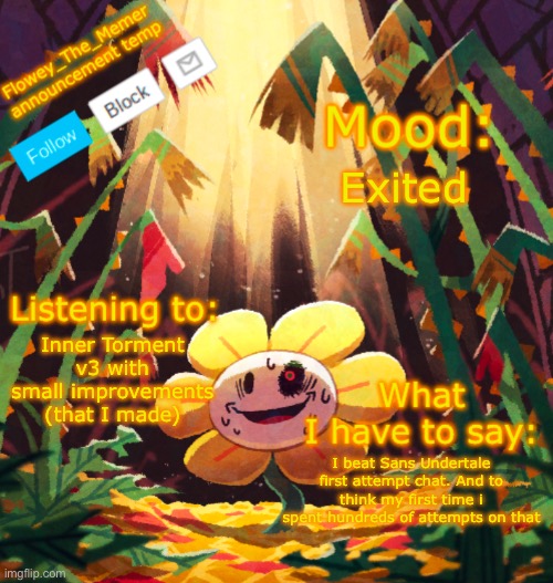 I did it chat | Exited; Inner Torment v3 with small improvements (that I made); I beat Sans Undertale first attempt chat. And to think my first time i spent hundreds of attempts on that | image tagged in flowey_the_memer announcement template,sans undertale | made w/ Imgflip meme maker