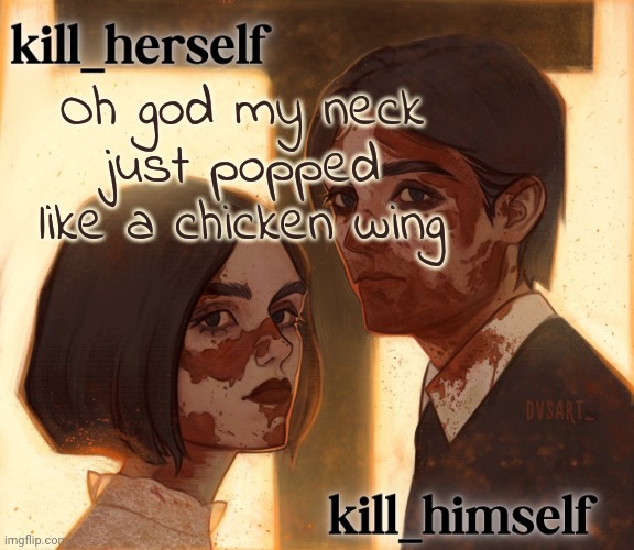 kill_herself and kill_himself shared temp | Oh god my neck just popped like a chicken wing | image tagged in kill_herself and kill_himself shared temp | made w/ Imgflip meme maker