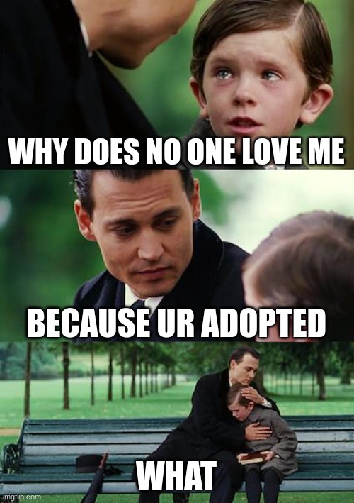 Finding Neverland | WHY DOES NO ONE LOVE ME; BECAUSE UR ADOPTED; WHAT | image tagged in memes,finding neverland | made w/ Imgflip meme maker