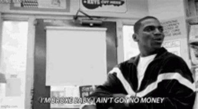 IM BROKE I AINT GOT NO MONEY | image tagged in im broke i aint got no money | made w/ Imgflip meme maker