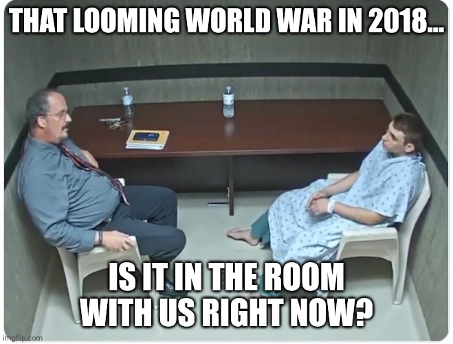 Is it in the room with us right now? | THAT LOOMING WORLD WAR IN 2018... IS IT IN THE ROOM WITH US RIGHT NOW? | image tagged in is it in the room with us right now | made w/ Imgflip meme maker