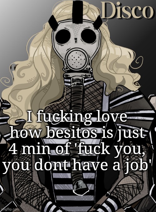 Ye idk | I fucking love how besitos is just 4 min of 'fuck you, you dont have a job' | image tagged in mother war | made w/ Imgflip meme maker