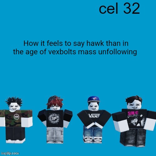 Cel 32 | How it feels to say hawk than in the age of vexbolts mass unfollowing | image tagged in cel 32 | made w/ Imgflip meme maker