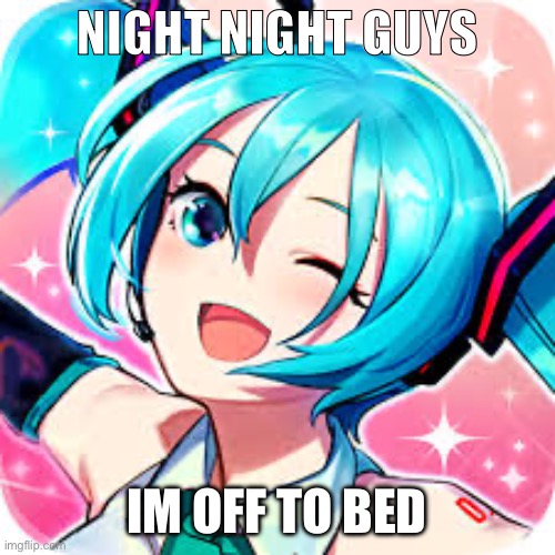 happie meku | NIGHT NIGHT GUYS; IM OFF TO BED | image tagged in happie meku | made w/ Imgflip meme maker