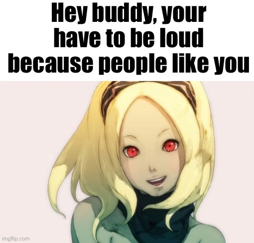 Kat dialogue 1 | Hey buddy, your have to be loud because people like you | image tagged in kat dialogue 1 | made w/ Imgflip meme maker