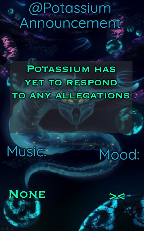Potassium’s Ghost Leviathan Template | Potassium has yet to respond to any allegations; None; >< | image tagged in potassium s ghost leviathan template | made w/ Imgflip meme maker