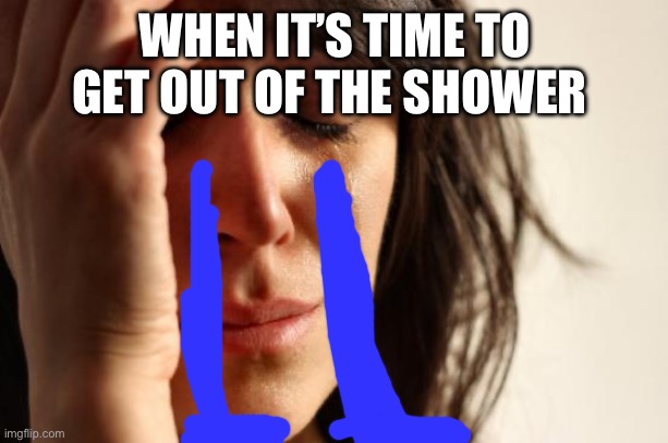 First World Problems | WHEN IT’S TIME TO GET OUT OF THE SHOWER | image tagged in memes,first world problems | made w/ Imgflip meme maker