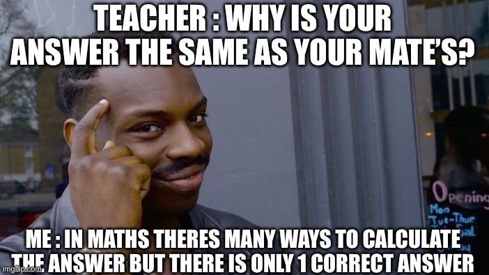 think about it | TEACHER : WHY IS YOUR ANSWER THE SAME AS YOUR MATE’S? ME : IN MATHS THERES MANY WAYS TO CALCULATE THE ANSWER BUT THERE IS ONLY 1 CORRECT ANSWER | image tagged in memes,roll safe think about it,funny,smartass | made w/ Imgflip meme maker