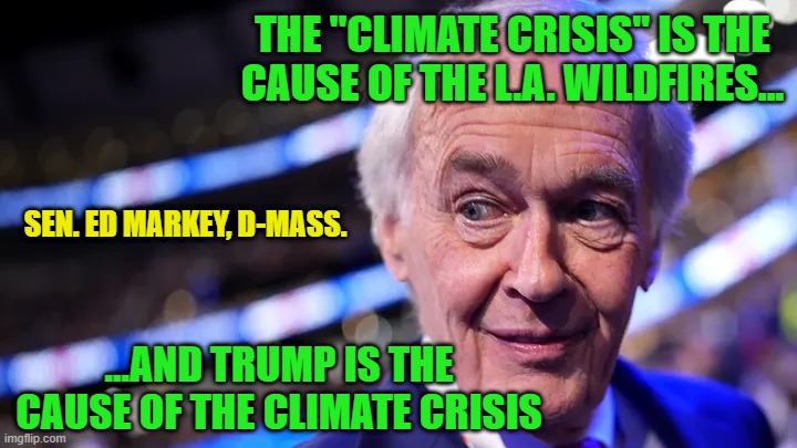 Double Whammy | THE "CLIMATE CRISIS" IS THE CAUSE OF THE L.A. WILDFIRES... SEN. ED MARKEY, D-MASS. ...AND TRUMP IS THE CAUSE OF THE CLIMATE CRISIS | image tagged in la fires,climate change,climate crisis,donald trump | made w/ Imgflip meme maker