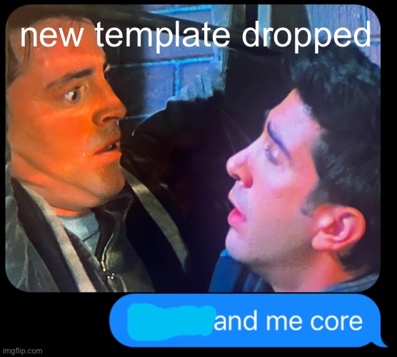 x and me core | new template dropped | image tagged in x and me core | made w/ Imgflip meme maker