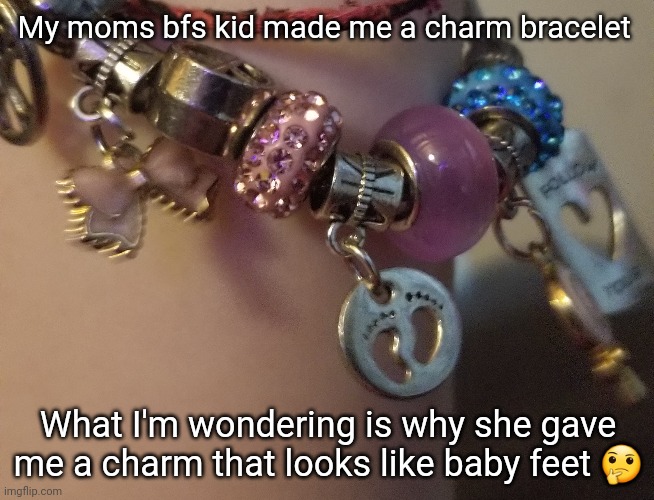 . | My moms bfs kid made me a charm bracelet; What I'm wondering is why she gave me a charm that looks like baby feet 🤔 | made w/ Imgflip meme maker