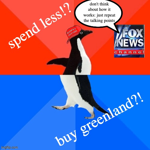 Socially Awesome Awkward Penguin MAGA hat | spend less!? buy greenland?! don't think about how it works: just repeat the talking points | image tagged in socially awesome awkward penguin maga hat | made w/ Imgflip meme maker