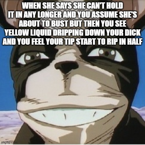 iggy | WHEN SHE SAYS SHE CAN'T HOLD IT IN ANY LONGER AND YOU ASSUME SHE'S ABOUT TO BUST BUT THEN YOU SEE YELLOW LIQUID DRIPPING DOWN YOUR DICK AND YOU FEEL YOUR TIP START TO RIP IN HALF | image tagged in iggy | made w/ Imgflip meme maker