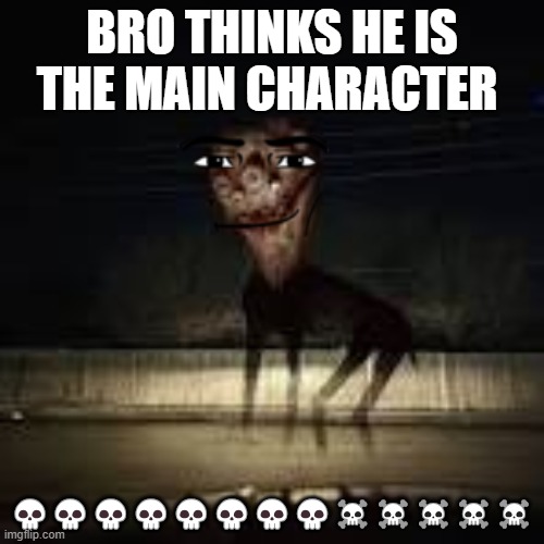 Bro Thinks | BRO THINKS HE IS THE MAIN CHARACTER; 💀💀💀💀💀💀💀💀☠️☠️☠️☠️☠️ | image tagged in skibidi | made w/ Imgflip meme maker