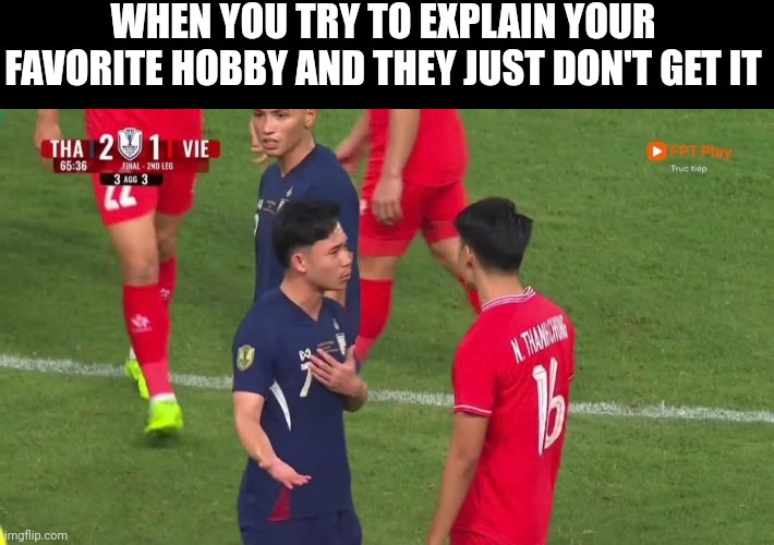 Explain Your Hobby | WHEN YOU TRY TO EXPLAIN YOUR FAVORITE HOBBY AND THEY JUST DON'T GET IT | image tagged in supachok explain | made w/ Imgflip meme maker