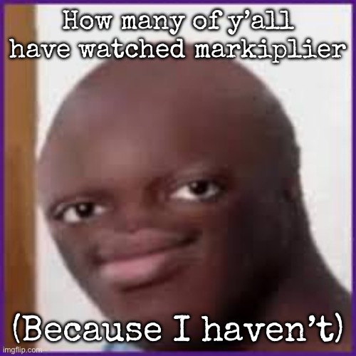 Bald Ksi | How many of y’all have watched markiplier; (Because I haven’t) | image tagged in bald ksi,msmg | made w/ Imgflip meme maker