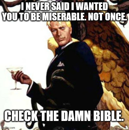 good guy lucifer | I NEVER SAID I WANTED YOU TO BE MISERABLE. NOT ONCE. CHECK THE DAMN BIBLE. | image tagged in good guy lucifer | made w/ Imgflip meme maker